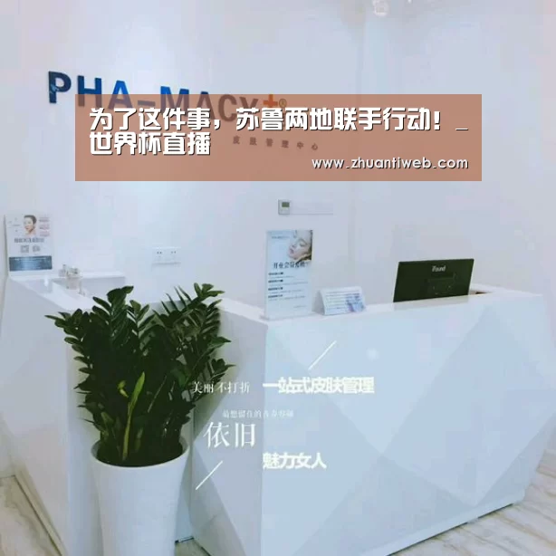 为了这件事，苏鲁两地联手行动！_世界杯直播